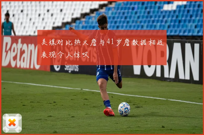美媒对比热火詹与41岁詹数据相近表现令人惊叹