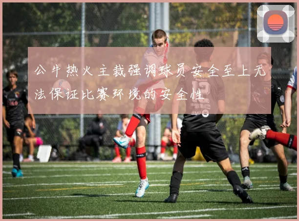 公牛热火主裁强调球员安全至上无法保证比赛环境的安全性