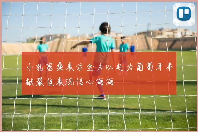 小孔塞桑表示全力以赴为葡萄牙奉献最佳表现信心满满
