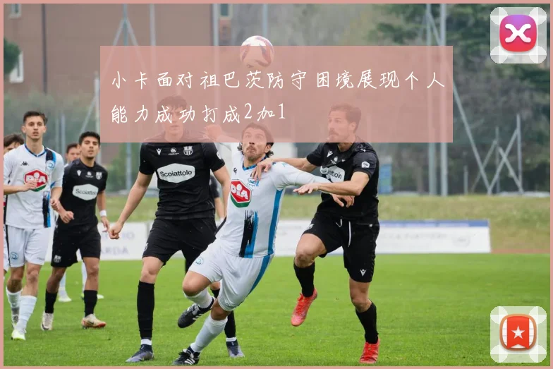小卡面对祖巴茨防守困境展现个人能力成功打成2加1