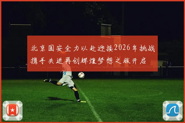 北京国安全力以赴迎接2026年挑战携手共进再创辉煌梦想之旅开启