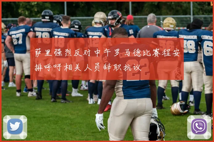 萨里强烈反对中午罗马德比赛程安排呼吁相关人员辞职抗议
