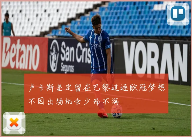 卢卡斯坚定留在巴黎追逐欧冠梦想不因出场机会少而不满