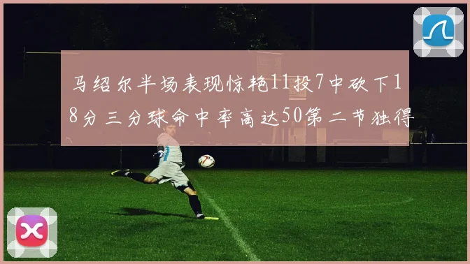 马绍尔半场表现惊艳11投7中砍下18分三分球命中率高达50第二节独得12分