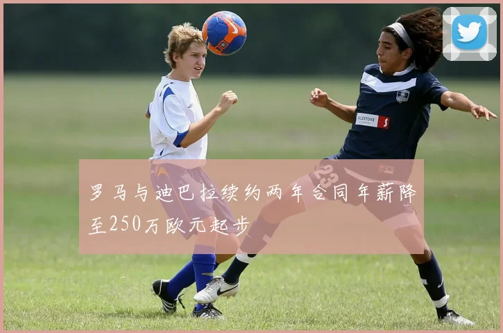 罗马与迪巴拉续约两年合同年薪降至250万欧元起步