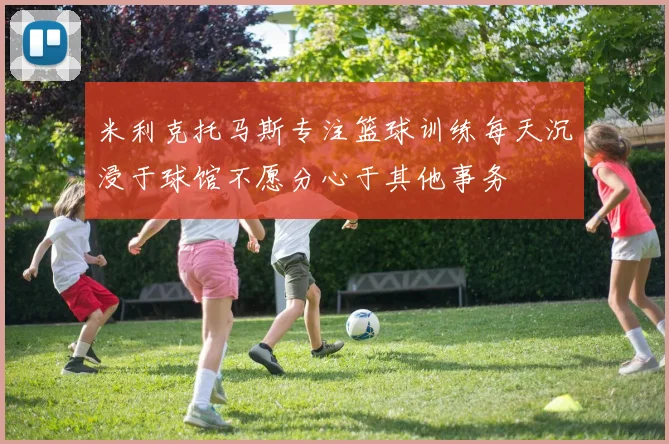 米利克托马斯专注篮球训练每天沉浸于球馆不愿分心于其他事务