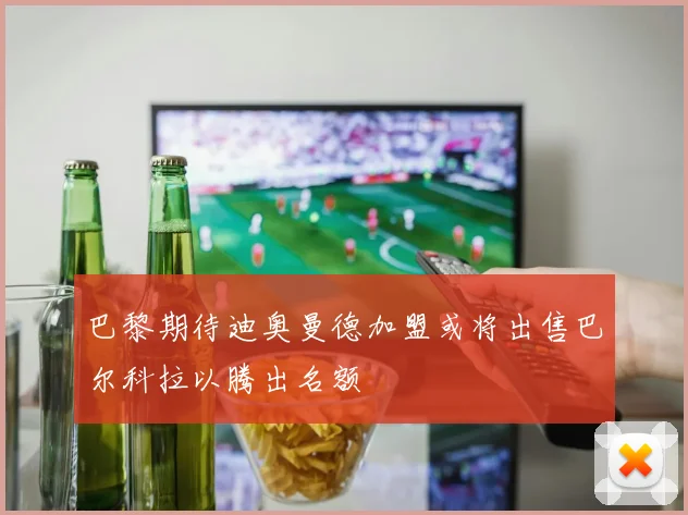 巴黎期待迪奥曼德加盟或将出售巴尔科拉以腾出名额