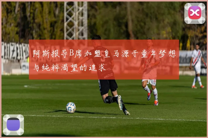 阿斯报导B席加盟皇马源于童年梦想与纯粹渴望的追求