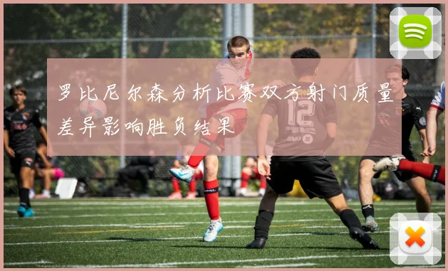 罗比尼尔森分析比赛双方射门质量差异影响胜负结果