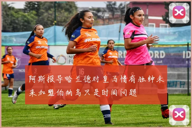 阿斯报导哈兰德对皇马情有独钟未来加盟伯纳乌只是时间问题
