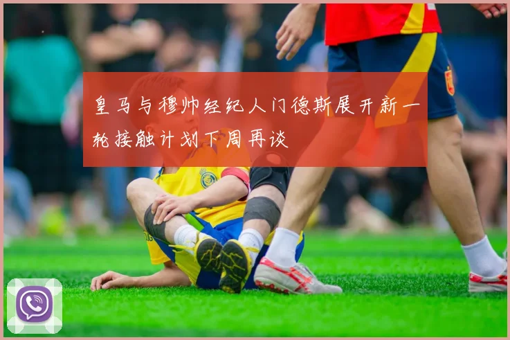 皇马与穆帅经纪人门德斯展开新一轮接触计划下周再谈