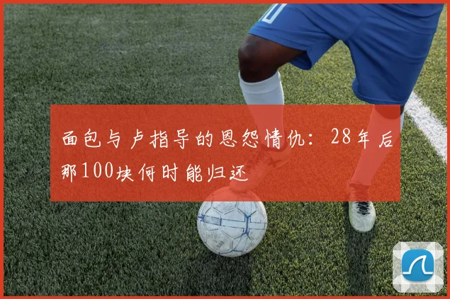 面包与卢指导的恩怨情仇：28年后那100块何时能归还