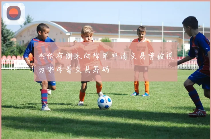 杰伦布朗未向绿军申请交易曾被视为字母哥交易筹码