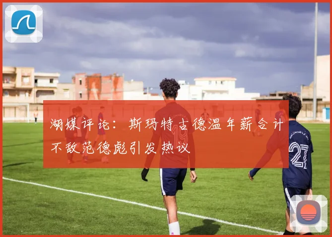 湖媒评论：斯玛特古德温年薪合计不敌范德彪引发热议