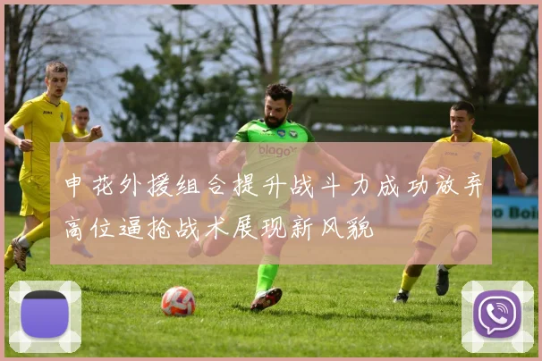 申花外援组合提升战斗力成功放弃高位逼抢战术展现新风貌