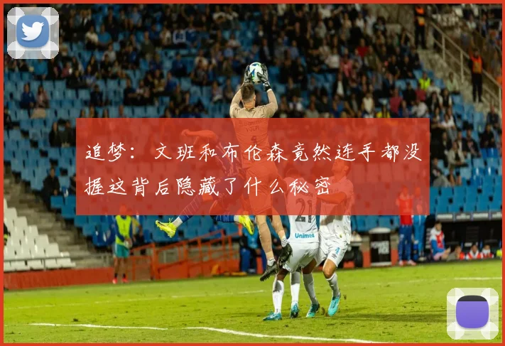 追梦：文班和布伦森竟然连手都没握这背后隐藏了什么秘密