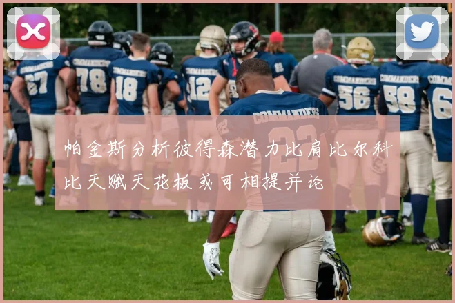 帕金斯分析彼得森潜力比肩比尔科比天赋天花板或可相提并论