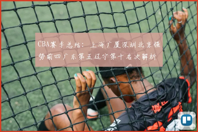 CBA赛季总结：上海广厦深圳北京强势前四广东第五辽宁第十名次解析