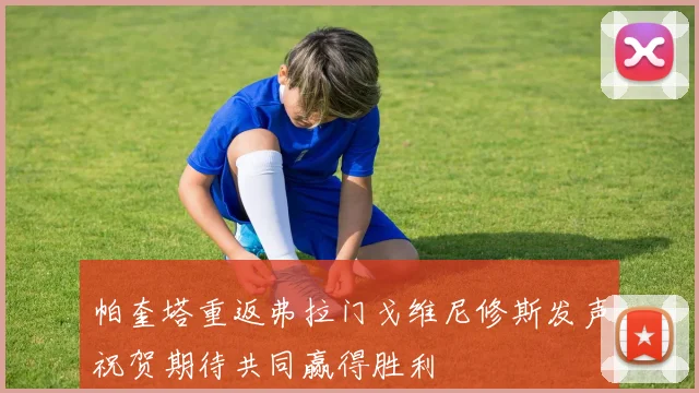 帕奎塔重返弗拉门戈维尼修斯发声祝贺期待共同赢得胜利