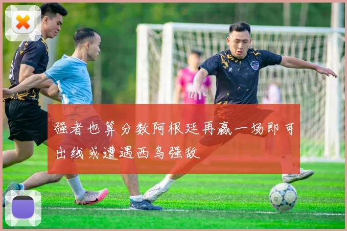 强者也算分数阿根廷再赢一场即可出线或遭遇西乌强敌