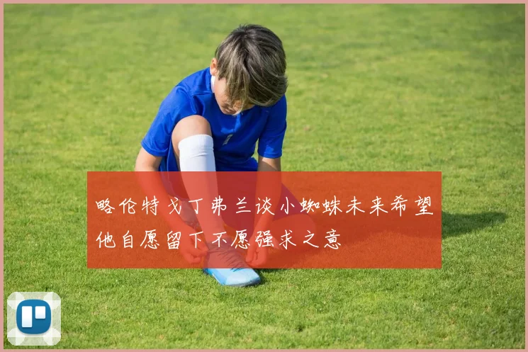 略伦特戈丁弗兰谈小蜘蛛未来希望他自愿留下不愿强求之意