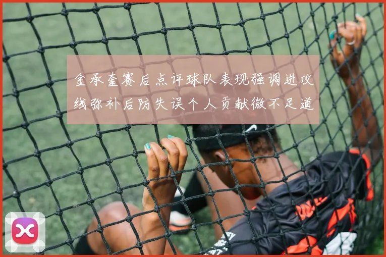 金承奎赛后点评球队表现强调进攻线弥补后防失误个人贡献微不足道