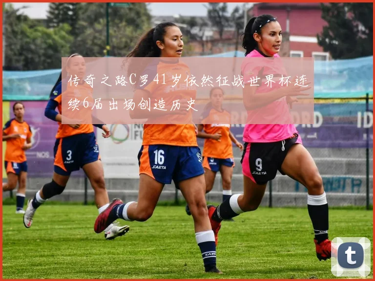 传奇之路C罗41岁依然征战世界杯连续6届出场创造历史