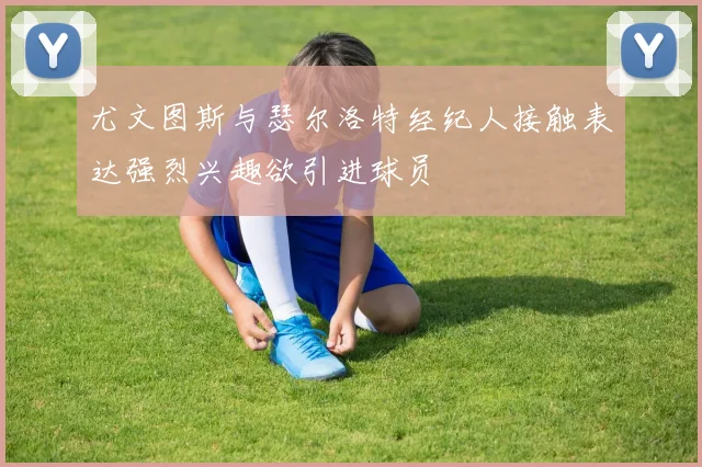 尤文图斯与瑟尔洛特经纪人接触表达强烈兴趣欲引进球员