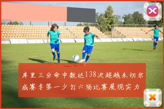 库里三分命中数达138次超越米切尔成赛季第一少打六场比赛展现实力
