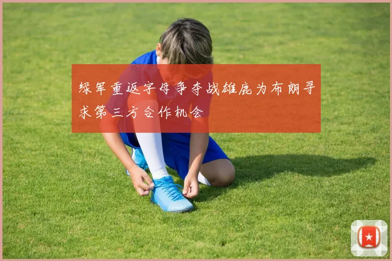 绿军重返字母争夺战雄鹿为布朗寻求第三方合作机会