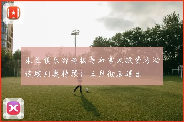 米兰俱乐部老板与加拿大投资方洽谈埃利奥特预计三月彻底退出