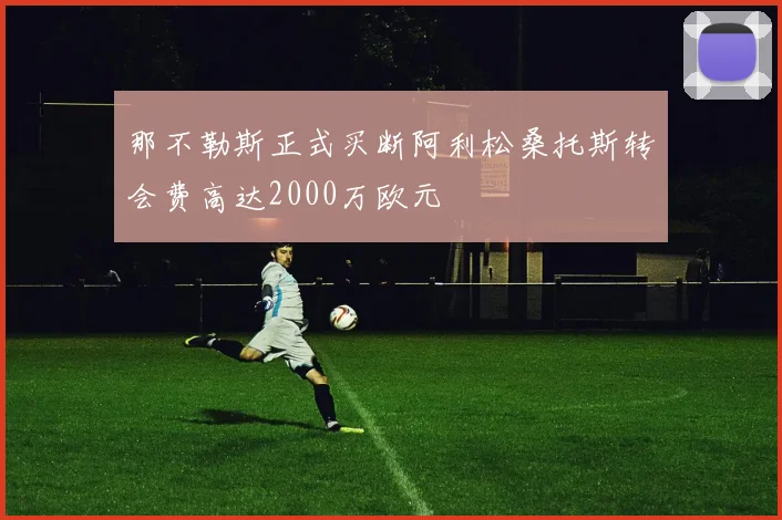那不勒斯正式买断阿利松桑托斯转会费高达2000万欧元