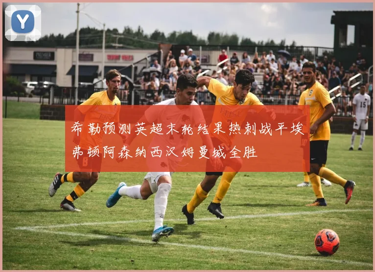 希勒预测英超末轮结果热刺战平埃弗顿阿森纳西汉姆曼城全胜