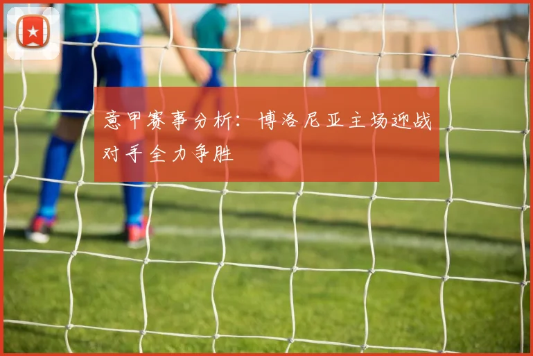 意甲赛事分析：博洛尼亚主场迎战对手全力争胜