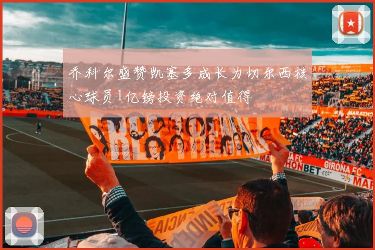 乔科尔盛赞凯塞多成长为切尔西核心球员1亿镑投资绝对值得